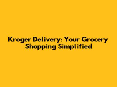 Kroger Delivery: Your Grocery Shopping Simplified