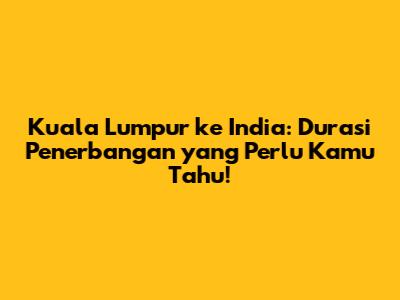 Kuala Lumpur ke India: Durasi Penerbangan yang Perlu Kamu Tahu!