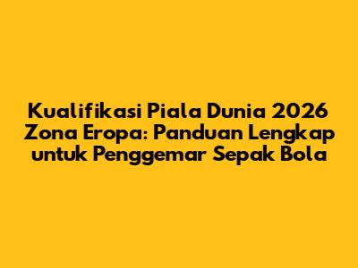 Kualifikasi Piala Dunia 2026 Zona Eropa: Panduan Lengkap untuk Penggemar Sepak Bola