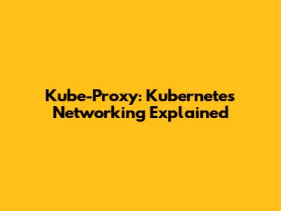 Kube-Proxy: Kubernetes Networking Explained