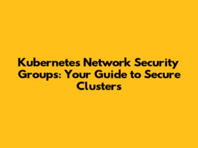 Kubernetes Network Security Groups: Your Guide to Secure Clusters
