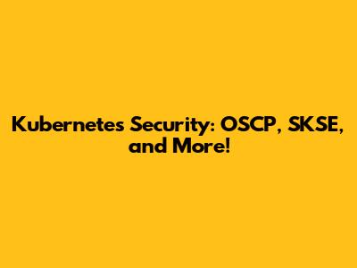 Kubernetes Security: OSCP, SKSE, and More!