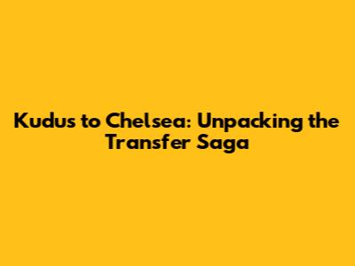 Kudus to Chelsea: Unpacking the Transfer Saga
