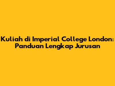 Kuliah di Imperial College London: Panduan Lengkap Jurusan