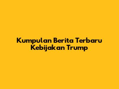Kumpulan Berita Terbaru Kebijakan Trump