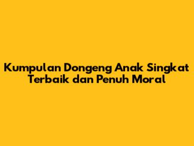 Kumpulan Dongeng Anak Singkat Terbaik dan Penuh Moral