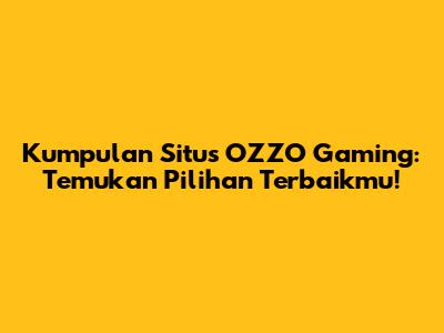 Kumpulan Situs OZZO Gaming: Temukan Pilihan Terbaikmu!