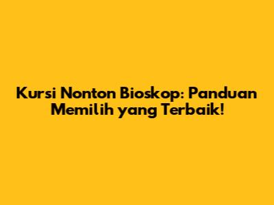 Kursi Nonton Bioskop: Panduan Memilih yang Terbaik!