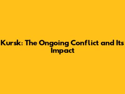 Kursk: The Ongoing Conflict and Its Impact