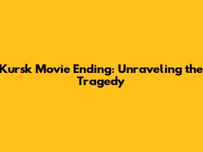 Kursk Movie Ending: Unraveling the Tragedy