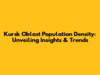 Kursk Oblast Population Density: Unveiling Insights & Trends