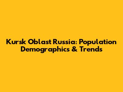 Kursk Oblast Russia: Population Demographics & Trends