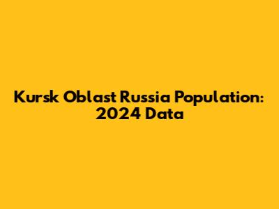 Kursk Oblast Russia Population: 2024 Data