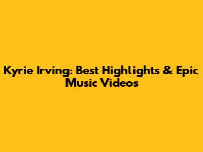 Kyrie Irving: Best Highlights & Epic Music Videos