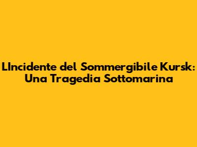 L'Incidente del Sommergibile Kursk: Una Tragedia Sottomarina