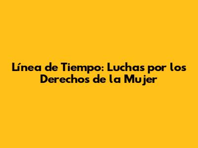 Línea de Tiempo: Luchas por los Derechos de la Mujer