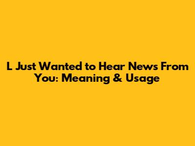 L Just Wanted to Hear News From You: Meaning & Usage