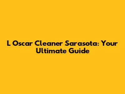 L Oscar Cleaner Sarasota: Your Ultimate Guide