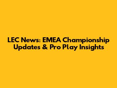 LEC News: EMEA Championship Updates & Pro Play Insights