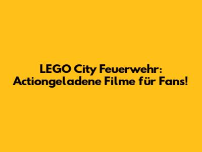 LEGO City Feuerwehr: Actiongeladene Filme für Fans!