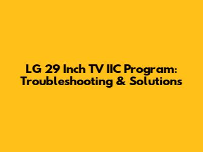 LG 29 Inch TV IIC Program: Troubleshooting & Solutions