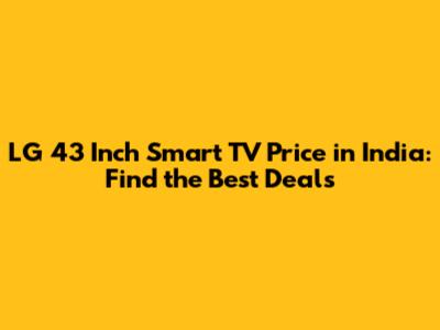 LG 43 Inch Smart TV Price in India: Find the Best Deals