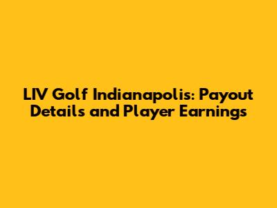 LIV Golf Indianapolis: Payout Details and Player Earnings