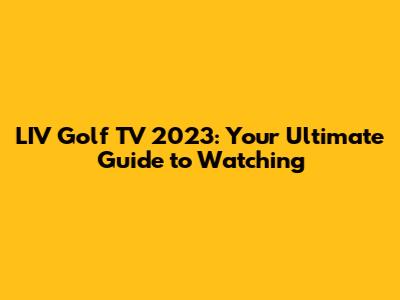 LIV Golf TV 2023: Your Ultimate Guide to Watching