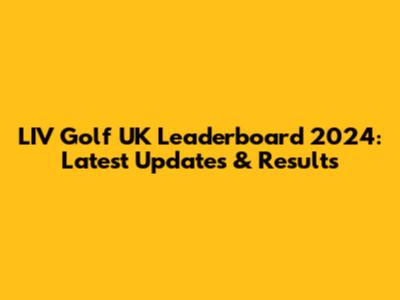 LIV Golf UK Leaderboard 2024: Latest Updates & Results