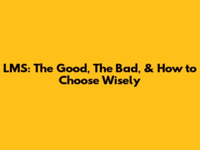 LMS: The Good, The Bad, & How to Choose Wisely