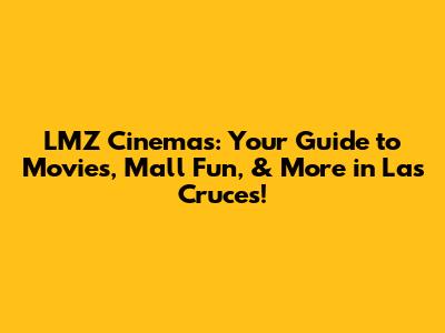 LMZ Cinemas: Your Guide to Movies, Mall Fun, & More in Las Cruces!