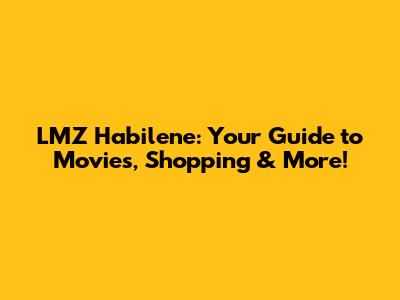 LMZ Habilene: Your Guide to Movies, Shopping & More!