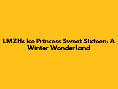 LMZH's Ice Princess Sweet Sixteen: A Winter Wonderland