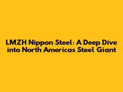 LMZH Nippon Steel: A Deep Dive into North America's Steel Giant