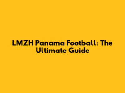LMZH Panama Football: The Ultimate Guide