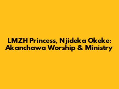 LMZH Princess, Njideka Okeke: Akanchawa Worship & Ministry