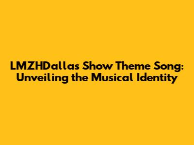 LMZHDallas Show Theme Song: Unveiling the Musical Identity