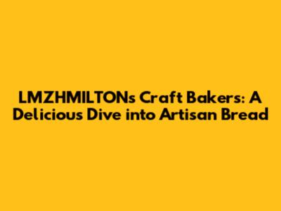 LMZHMILTON's Craft Bakers: A Delicious Dive into Artisan Bread
