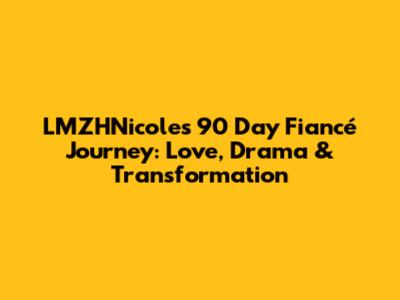 LMZHNicole's 90 Day Fiancé Journey: Love, Drama & Transformation