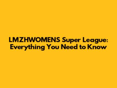 LMZHWOMEN'S Super League: Everything You Need to Know