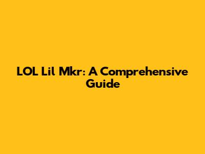 LOL Lil Mkr: A Comprehensive Guide