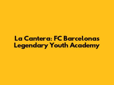 La Cantera: FC Barcelona's Legendary Youth Academy