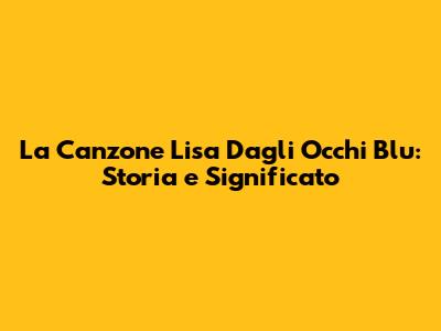 La Canzone Lisa Dagli Occhi Blu: Storia e Significato