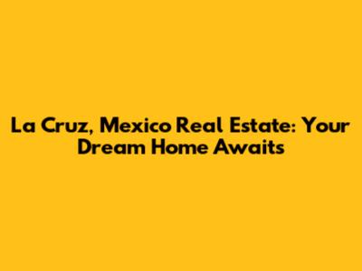 La Cruz, Mexico Real Estate: Your Dream Home Awaits