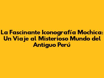 La Fascinante Iconografía Mochica: Un Viaje al Misterioso Mundo del Antiguo Perú
