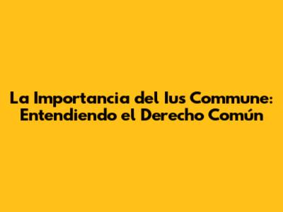 La Importancia del Ius Commune: Entendiendo el Derecho Común