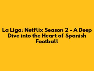 La Liga: Netflix Season 2 - A Deep Dive into the Heart of Spanish Football