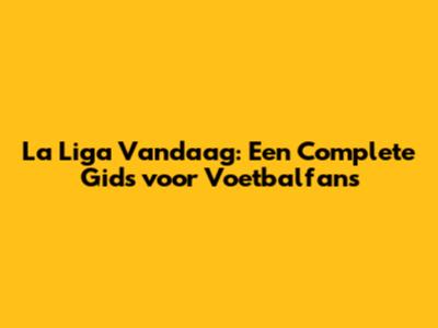 La Liga Vandaag: Een Complete Gids voor Voetbalfans