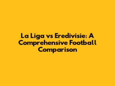 La Liga vs Eredivisie: A Comprehensive Football Comparison