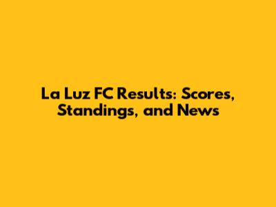 La Luz FC Results: Scores, Standings, and News
